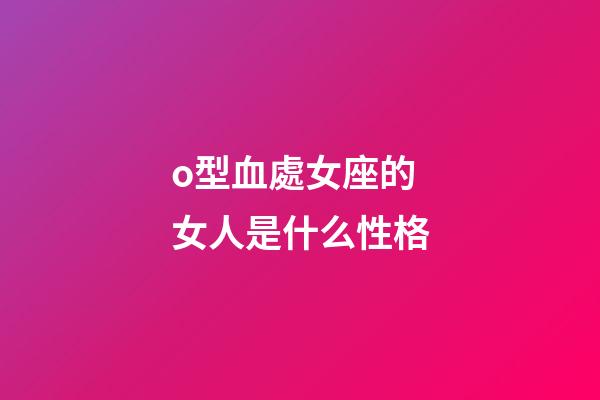 o型血處女座的女人是什么性格-第1張-星座運勢-玄機派