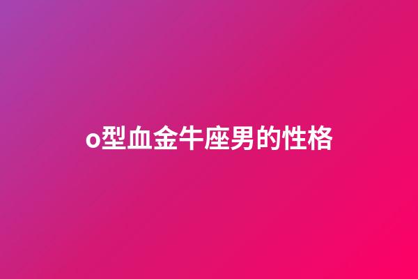 o型血金牛座男的性格-第1張-星座運(yùn)勢(shì)-玄機(jī)派