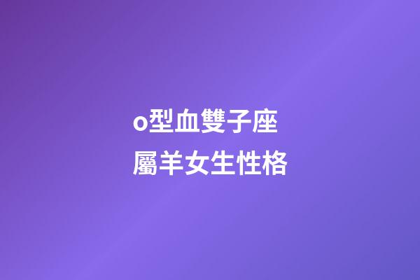 o型血雙子座屬羊女生性格-第1張-星座運(yùn)勢(shì)-玄機(jī)派