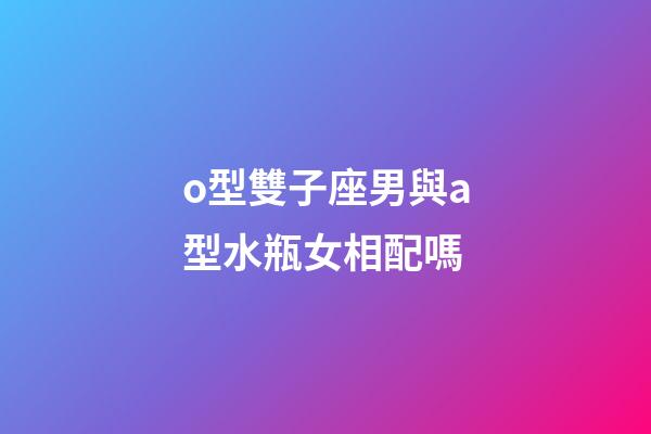 o型雙子座男與a型水瓶女相配嗎-第1張-星座運勢-玄機派