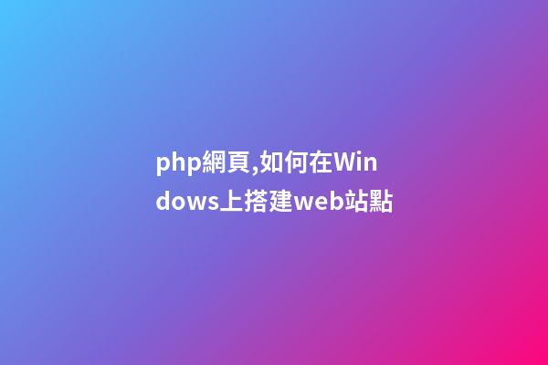 php網頁,如何在Windows上搭建web站點-第1張-觀點-玄機派