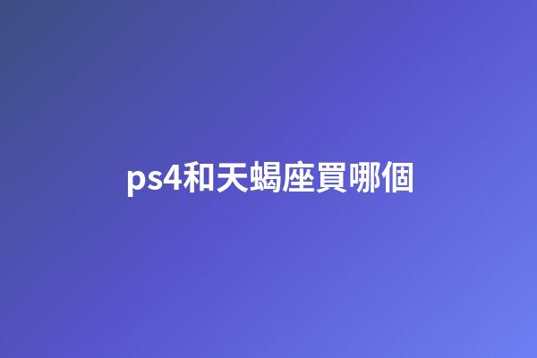 ps4和天蝎座買哪個-第1張-星座運勢-玄機派