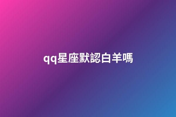 qq星座默認白羊嗎-第1張-星座運勢-玄機派