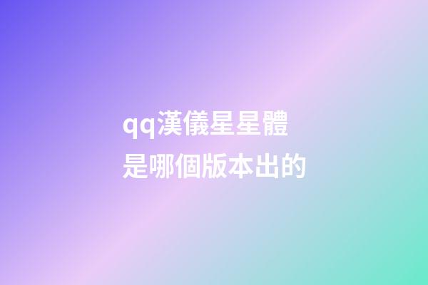 qq漢儀星星體是哪個版本出的-第1張-星座運勢-玄機派