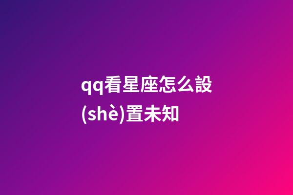 qq看星座怎么設(shè)置未知-第1張-星座運(yùn)勢(shì)-玄機(jī)派