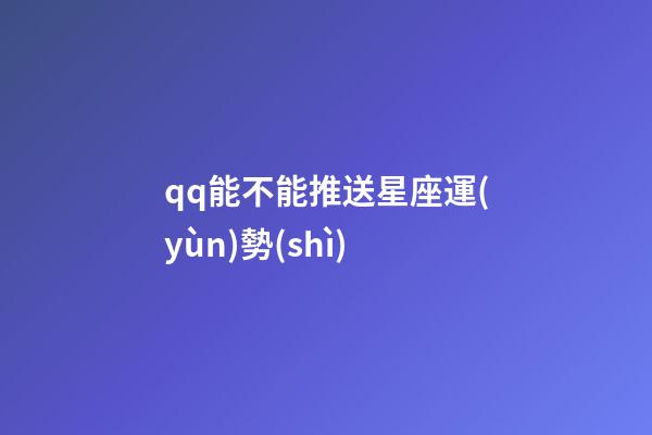 qq能不能推送星座運(yùn)勢(shì)-第1張-星座運(yùn)勢(shì)-玄機(jī)派
