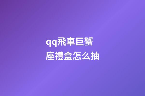 qq飛車巨蟹座禮盒怎么抽-第1張-星座運勢-玄機派