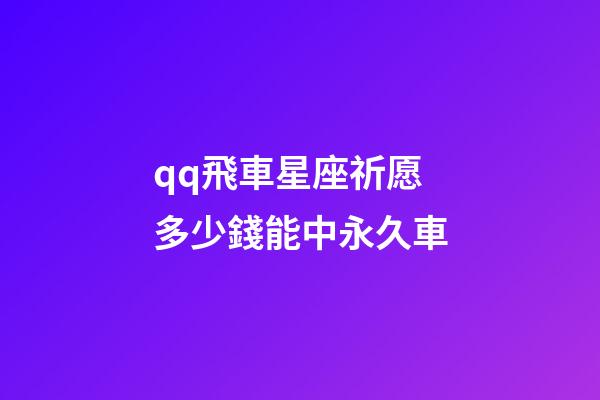qq飛車星座祈愿多少錢能中永久車-第1張-星座運勢-玄機派