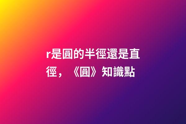 r是圓的半徑還是直徑，《圓》知識點(2)-第1張-觀點-玄機派