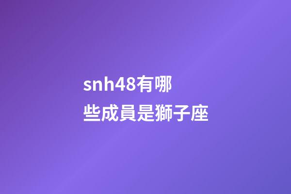 snh48有哪些成員是獅子座-第1張-星座運勢-玄機派