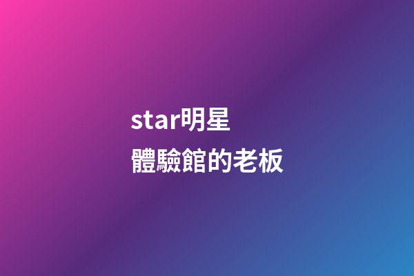 star明星體驗館的老板-第1張-星座運勢-玄機派