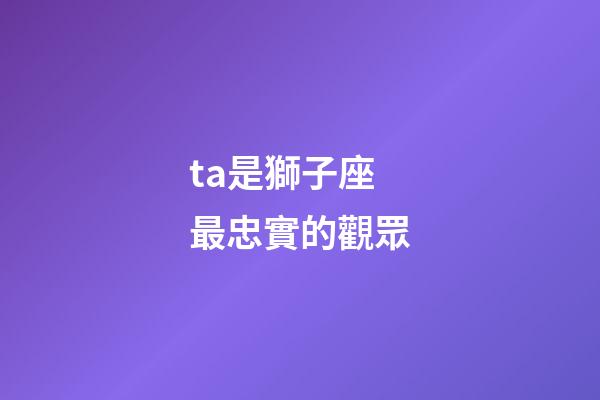 ta是獅子座最忠實的觀眾-第1張-星座運勢-玄機派