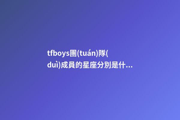tfboys團(tuán)隊(duì)成員的星座分別是什么-第1張-星座運(yùn)勢(shì)-玄機(jī)派