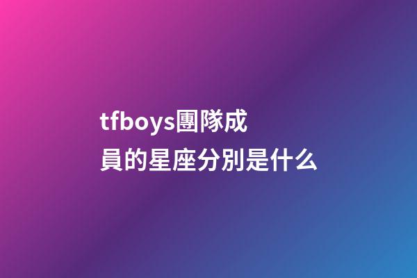 tfboys團隊成員的星座分別是什么-第1張-星座運勢-玄機派