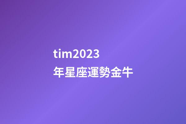 tim2023年星座運勢金牛-第1張-星座運勢-玄機派