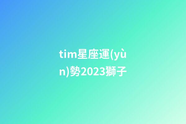 tim星座運(yùn)勢2023獅子-第1張-星座運(yùn)勢-玄機(jī)派