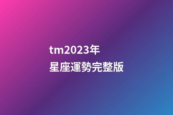 tm2023年星座運勢完整版-第1張-星座運勢-玄機派