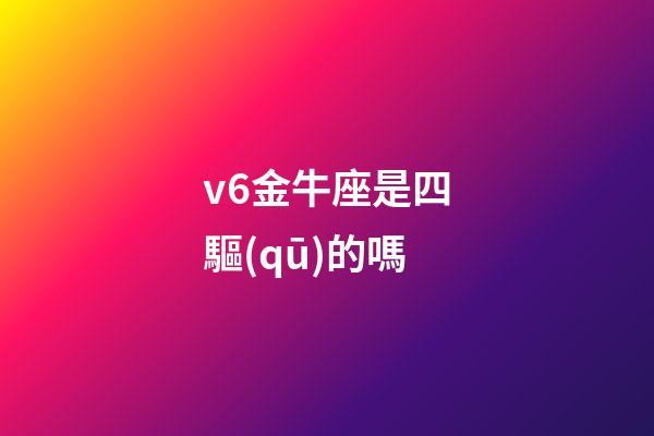 v6金牛座是四驅(qū)的嗎
