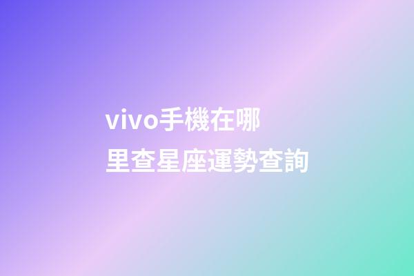 vivo手機在哪里查星座運勢查詢-第1張-星座運勢-玄機派