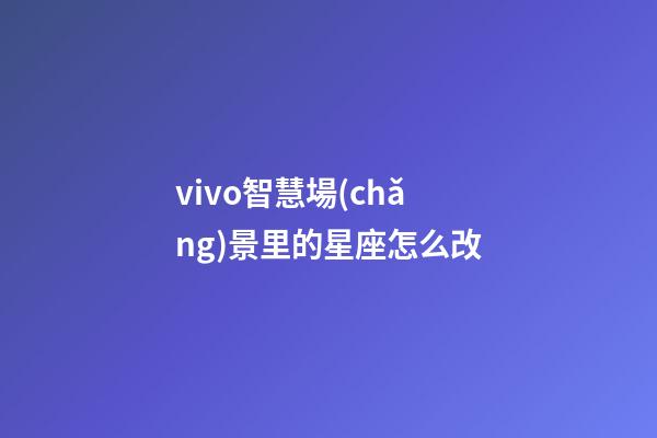 vivo智慧場(chǎng)景里的星座怎么改-第1張-星座運(yùn)勢(shì)-玄機(jī)派