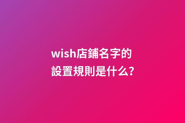wish店鋪名字的設置規則是什么？-第1張-店鋪起名-玄機派