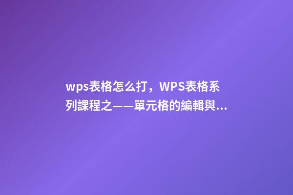 wps表格怎么打，WPS表格系列課程之——單元格的編輯與插入刪除-第1張-觀點-玄機派