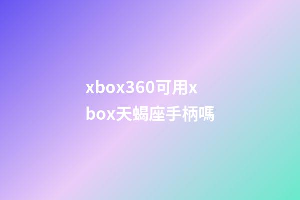 xbox360可用xbox天蝎座手柄嗎