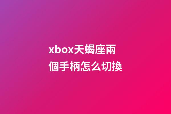 xbox天蝎座兩個手柄怎么切換-第1張-星座運勢-玄機派