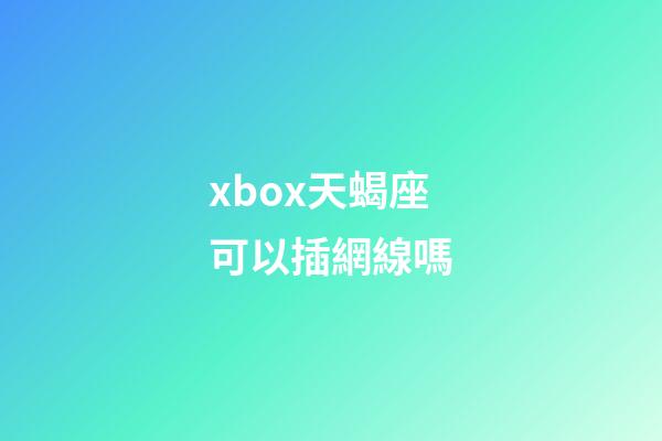 xbox天蝎座可以插網線嗎