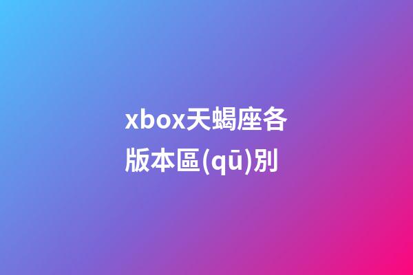 xbox天蝎座各版本區(qū)別-第1張-星座運(yùn)勢(shì)-玄機(jī)派