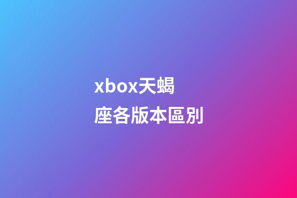 xbox天蝎座各版本區別