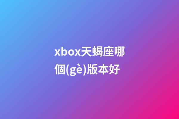 xbox天蝎座哪個(gè)版本好-第1張-星座運(yùn)勢(shì)-玄機(jī)派