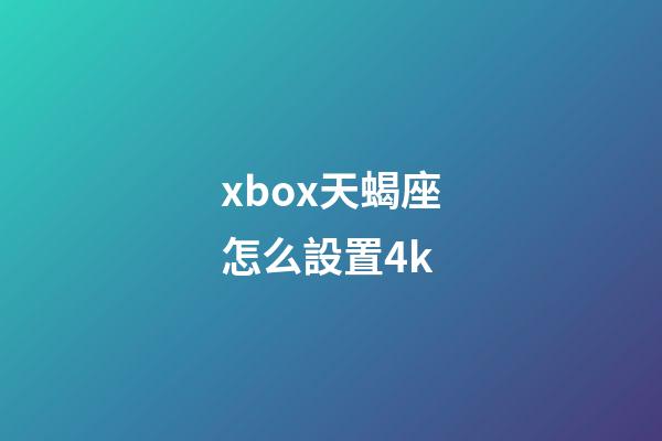 xbox天蝎座怎么設置4k-第1張-星座運勢-玄機派