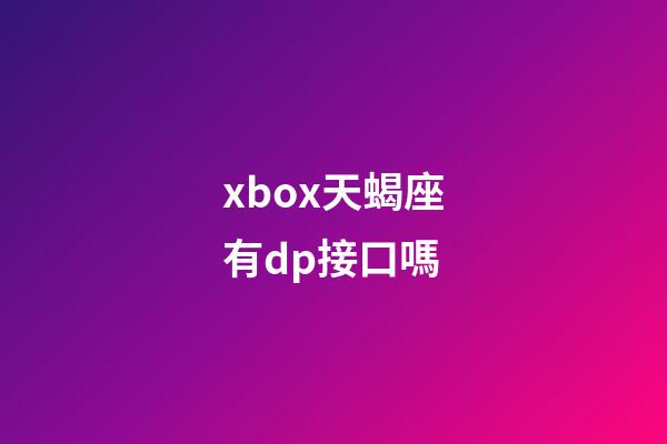 xbox天蝎座有dp接口嗎