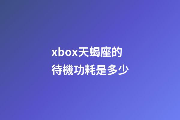 xbox天蝎座的待機功耗是多少-第1張-星座運勢-玄機派