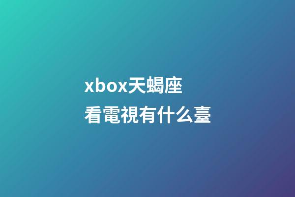 xbox天蝎座看電視有什么臺-第1張-星座運勢-玄機派