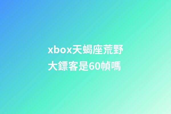 xbox天蝎座荒野大鏢客是60幀嗎