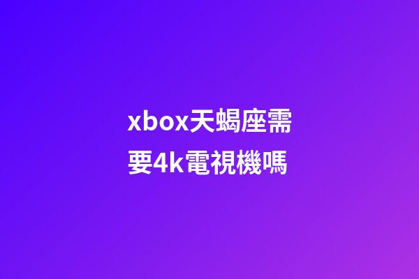 xbox天蝎座需要4k電視機嗎-第1張-星座運勢-玄機派