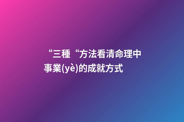 “三種“方法看清命理中事業(yè)的成就方式