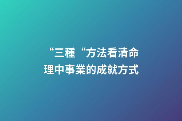 “三種“方法看清命理中事業的成就方式