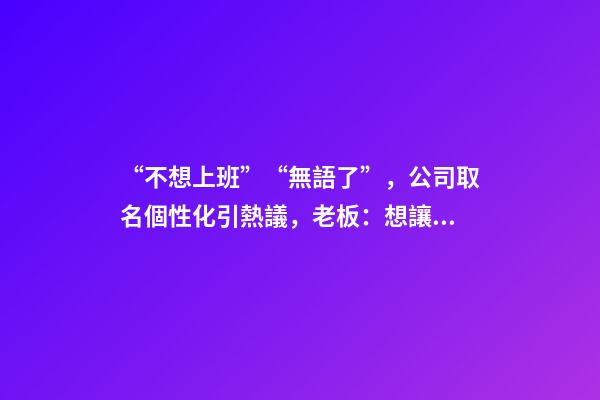 “不想上班”“無語了”，公司取名個性化引熱議，老板：想讓人一眼就記住-第1張-公司起名-玄機派