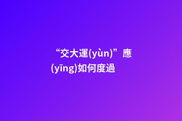 “交大運(yùn)”應(yīng)如何度過