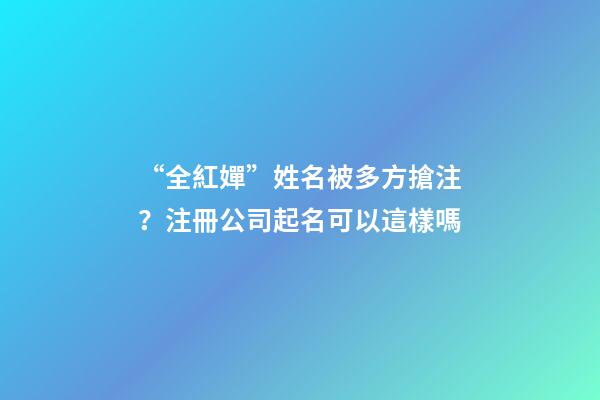 “全紅嬋”姓名被多方搶注？注冊公司起名可以這樣嗎-第1張-公司起名-玄機派