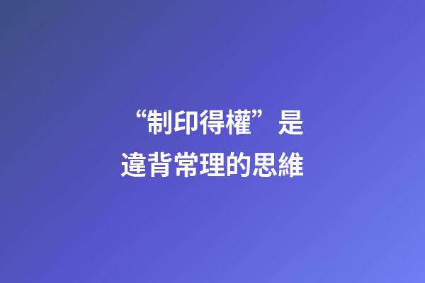 “制印得權”是違背常理的思維