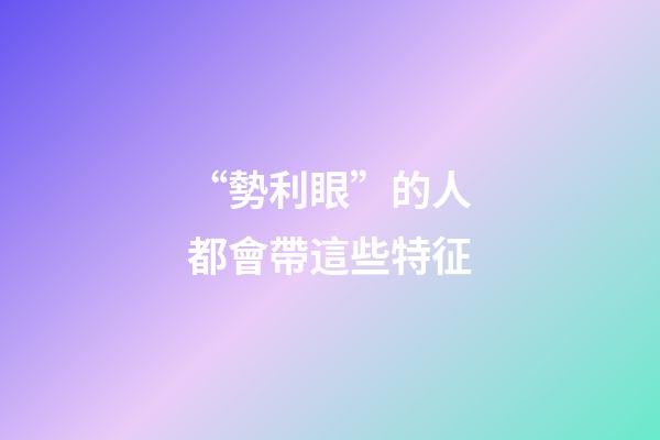 “勢利眼”的人都會帶這些特征