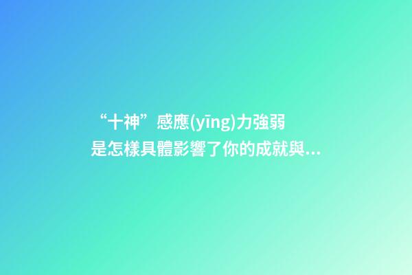 “十神”感應(yīng)力強弱是怎樣具體影響了你的成就與幸福？