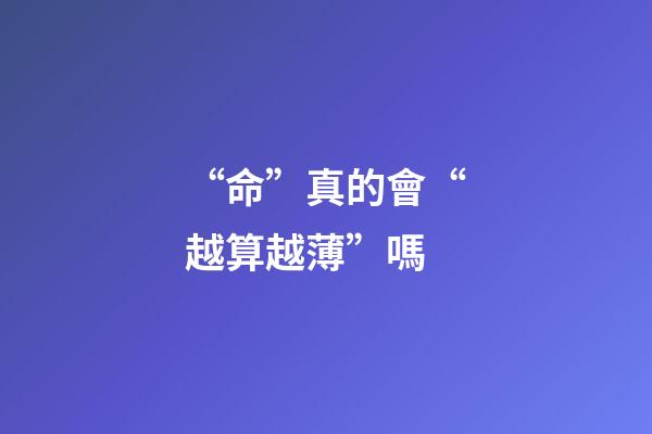“命”真的會“越算越薄”嗎