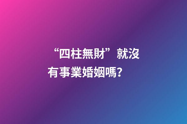 “四柱無財”就沒有事業婚姻嗎？