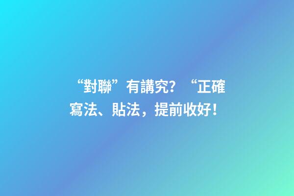 “對聯”有講究？“正確寫法、貼法，提前收好！