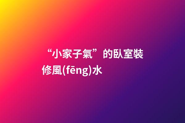 “小家子氣”的臥室裝修風(fēng)水